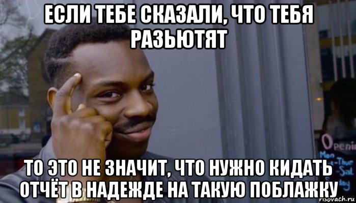 если тебе сказали, что тебя разьютят то это не значит, что нужно кидать отчёт в надежде на такую поблажку, Мем Не делай не будет