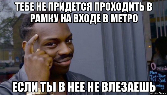 тебе не придется проходить в рамку на входе в метро если ты в нее не влезаешь, Мем Не делай не будет