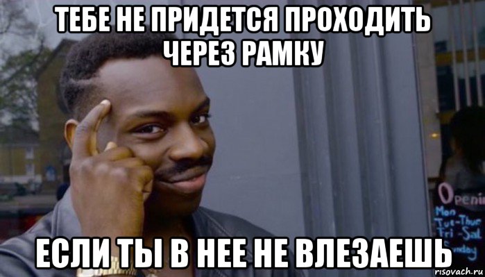 тебе не придется проходить через рамку если ты в нее не влезаешь, Мем Не делай не будет