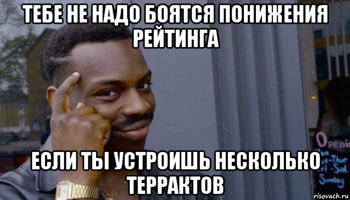 тебе не надо боятся понижения рейтинга если ты устроишь несколько террактов, Мем Не делай не будет