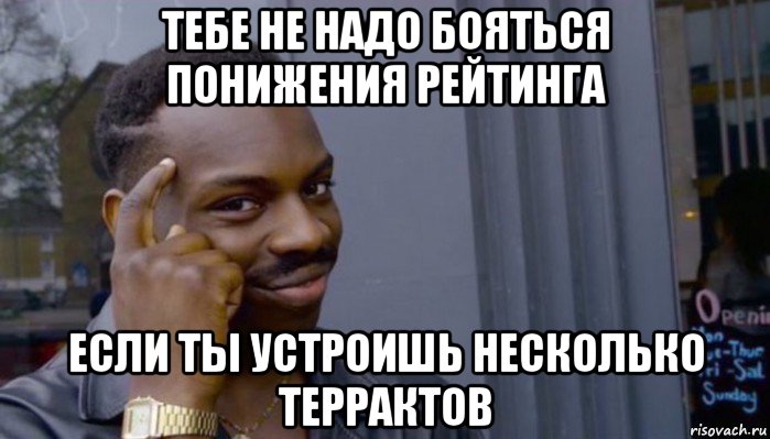 тебе не надо бояться понижения рейтинга если ты устроишь несколько террактов, Мем Не делай не будет