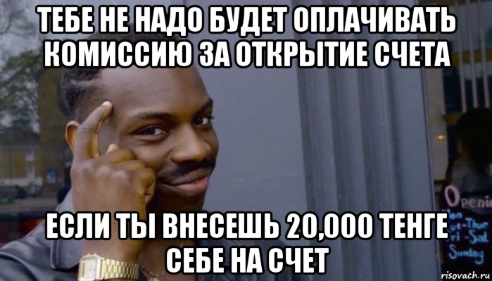 тебе не надо будет оплачивать комиссию за открытие счета если ты внесешь 20,000 тенге себе на счет, Мем Не делай не будет