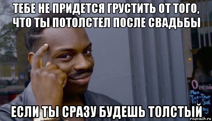 тебе не придется грустить от того, что ты потолстел после свадьбы если ты сразу будешь толстый, Мем Не делай не будет