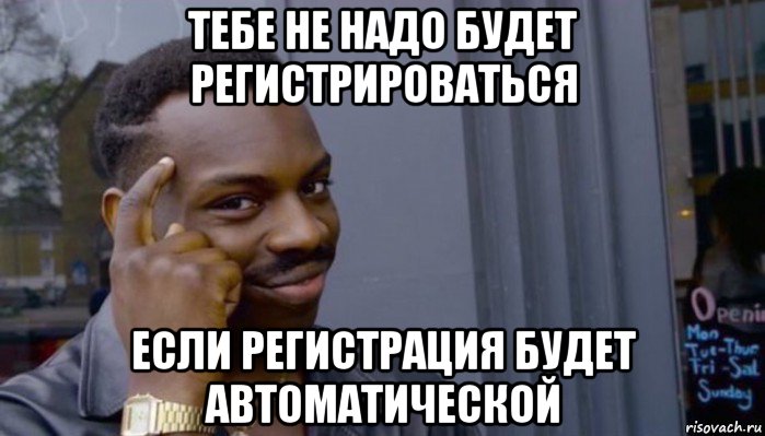 тебе не надо будет регистрироваться если регистрация будет автоматической, Мем Не делай не будет