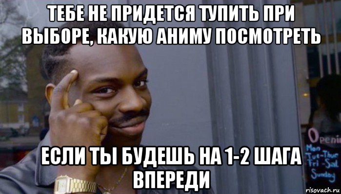 тебе не придется тупить при выборе, какую аниму посмотреть если ты будешь на 1-2 шага впереди, Мем Не делай не будет