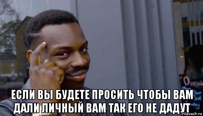  если вы будете просить чтобы вам дали личный вам так его не дадут, Мем Не делай не будет