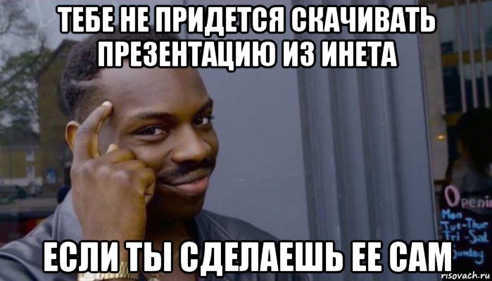 тебе не придется скачивать презентацию из инета если ты сделаешь ее сам, Мем Не делай не будет