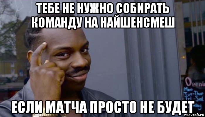 тебе не нужно собирать команду на найшенсмеш если матча просто не будет, Мем Не делай не будет