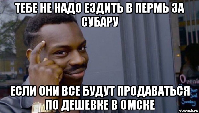 тебе не надо ездить в пермь за субару если они все будут продаваться по дешевке в омске, Мем Не делай не будет