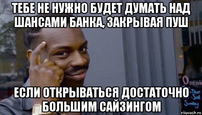 тебе не нужно будет думать над шансами банка, закрывая пуш если открываться достаточно большим сайзингом, Мем Не делай не будет