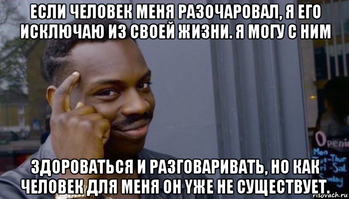 если человек меня разочаровал, я его исключаю из своей жизни. я могу c ним здороваться и разговаривать, но как человек для меня он yже не существует., Мем Не делай не будет