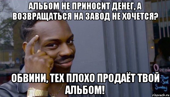 альбом не приносит денег, а возвращаться на завод не хочется? обвини, тех плохо продаёт твой альбом!, Мем Не делай не будет