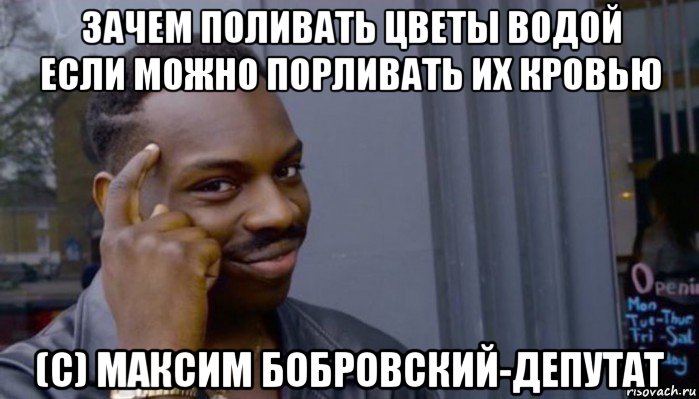 зачем поливать цветы водой если можно порливать их кровью (с) максим бобровский-депутат, Мем Не делай не будет