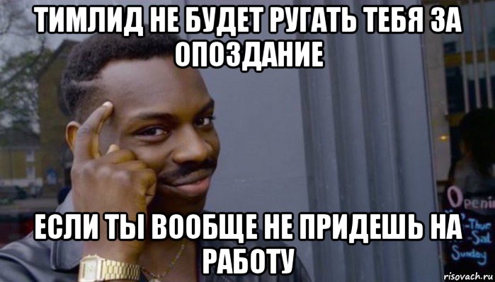 тимлид не будет ругать тебя за опоздание если ты вообще не придешь на работу, Мем Не делай не будет