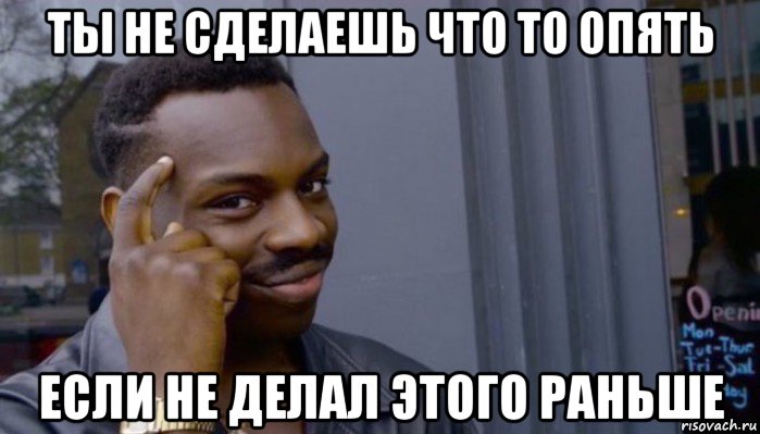 ты не сделаешь что то опять если не делал этого раньше, Мем Не делай не будет