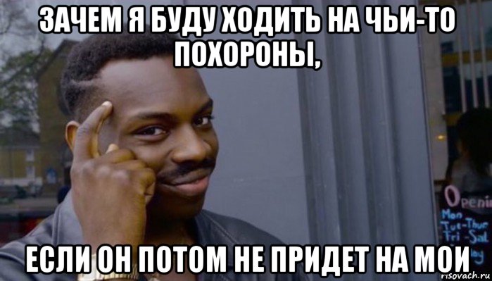 зачем я буду ходить на чьи-то похороны, если он потом не придет на мои, Мем Не делай не будет