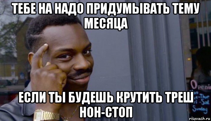 тебе на надо придумывать тему месяца если ты будешь крутить треш нон-стоп, Мем Не делай не будет