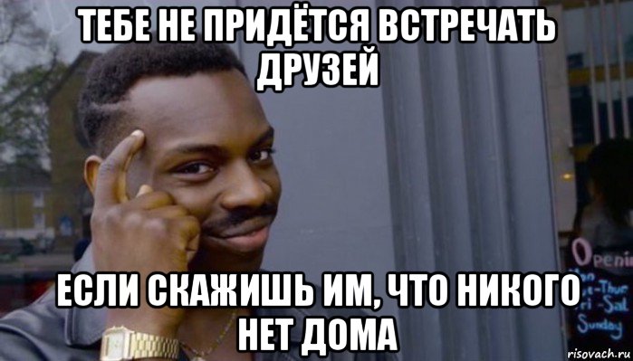 тебе не придётся встречать друзей если скажишь им, что никого нет дома, Мем Не делай не будет