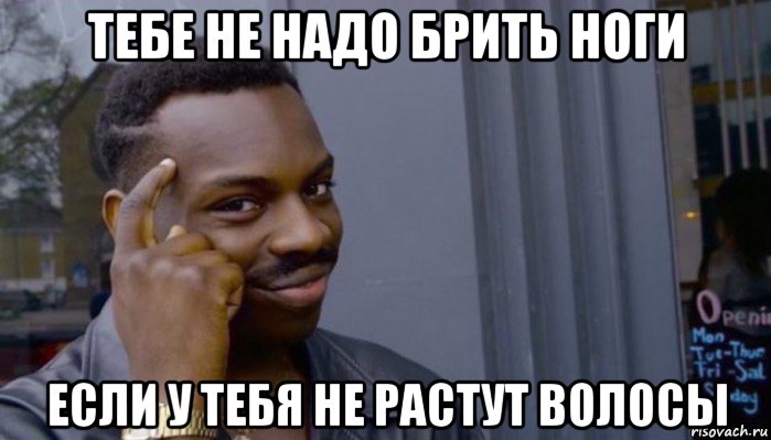 тебе не надо брить ноги если у тебя не растут волосы, Мем Не делай не будет