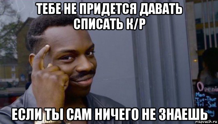 тебе не придется давать списать к/р если ты сам ничего не знаешь, Мем Не делай не будет