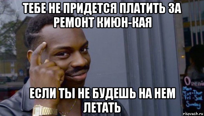 тебе не придется платить за ремонт киюн-кая если ты не будешь на нем летать, Мем Не делай не будет