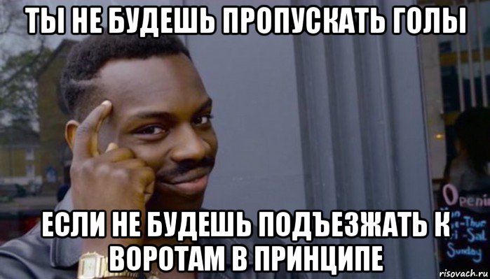 ты не будешь пропускать голы если не будешь подъезжать к воротам в принципе, Мем Не делай не будет