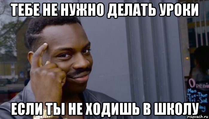 тебе не нужно делать уроки если ты не ходишь в школу, Мем Не делай не будет