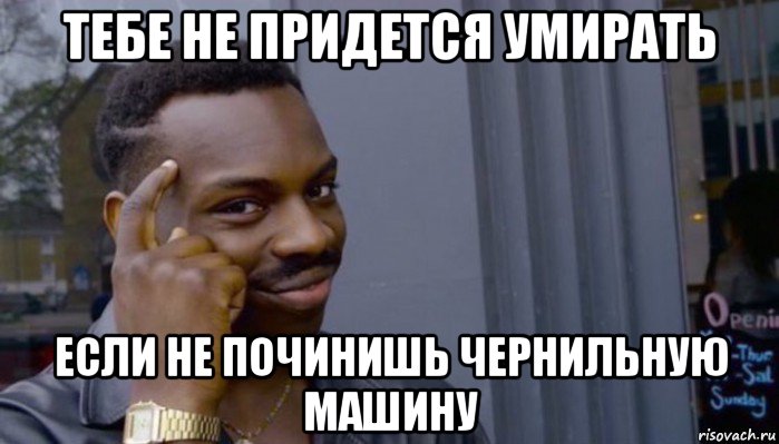 тебе не придется умирать если не починишь чернильную машину, Мем Не делай не будет