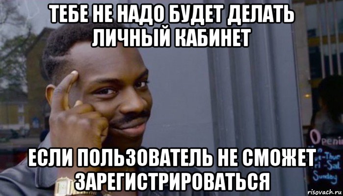 тебе не надо будет делать личный кабинет если пользователь не сможет зарегистрироваться, Мем Не делай не будет