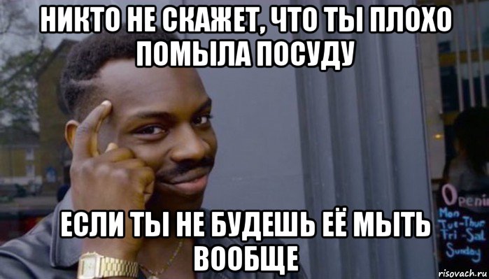 никто не скажет, что ты плохо помыла посуду если ты не будешь её мыть вообще, Мем Не делай не будет