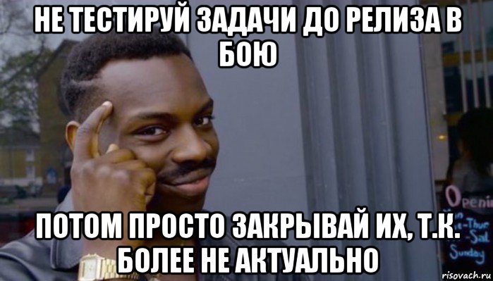 не тестируй задачи до релиза в бою потом просто закрывай их, т.к. более не актуально, Мем Не делай не будет