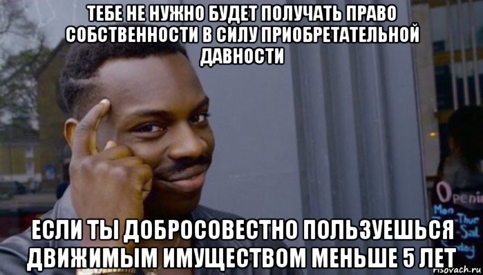 тебе не нужно будет получать право собственности в силу приобретательной давности если ты добросовестно пользуешься движимым имуществом меньше 5 лет, Мем Не делай не будет