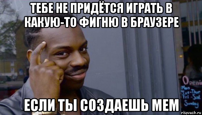 тебе не придётся играть в какую-то фигню в браузере если ты создаешь мем, Мем Не делай не будет