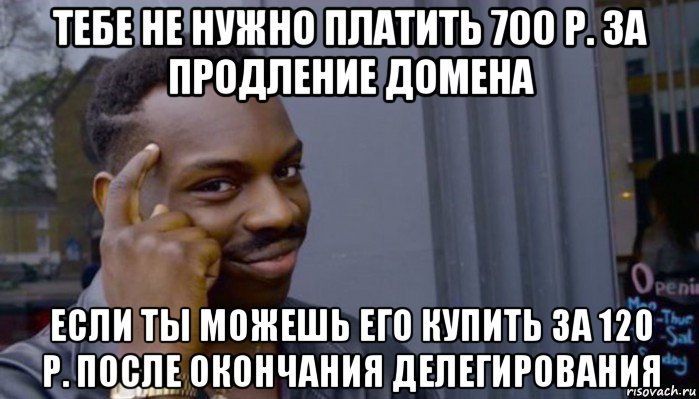 тебе не нужно платить 700 р. за продление домена если ты можешь его купить за 120 р. после окончания делегирования, Мем Не делай не будет