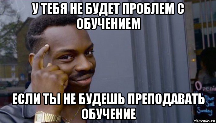 у тебя не будет проблем с обучением если ты не будешь преподавать обучение, Мем Не делай не будет