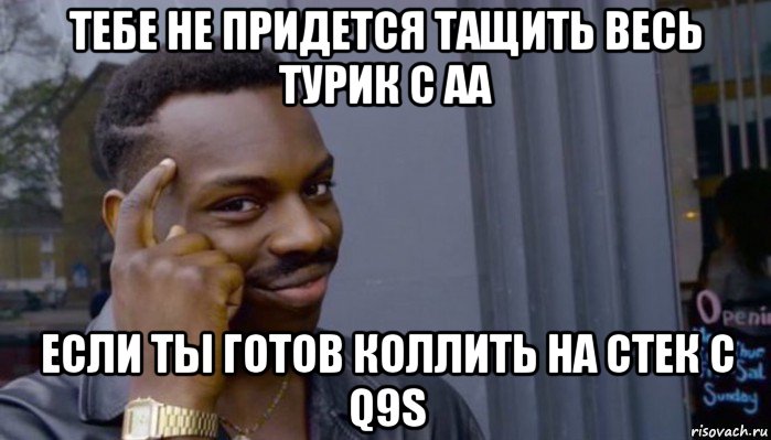 тебе не придется тащить весь турик с аа если ты готов коллить на стек с q9s, Мем Не делай не будет