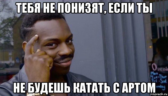 тебя не понизят, если ты не будешь катать с артом, Мем Не делай не будет