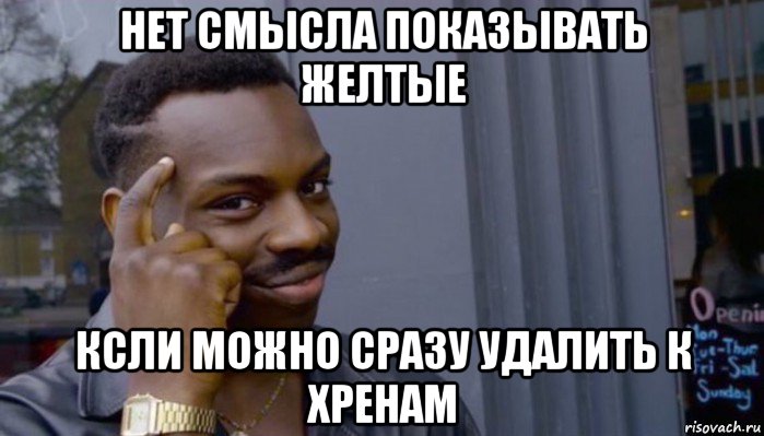 нет смысла показывать желтые ксли можно сразу удалить к хренам, Мем Не делай не будет