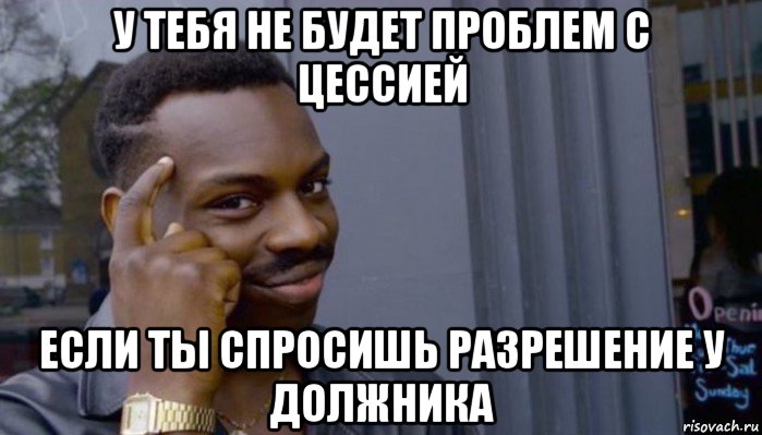 у тебя не будет проблем с цессией если ты спросишь разрешение у должника, Мем Не делай не будет