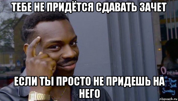 тебе не придётся сдавать зачет если ты просто не придешь на него, Мем Не делай не будет