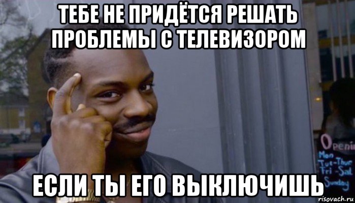 тебе не придётся решать проблемы с телевизором если ты его выключишь, Мем Не делай не будет