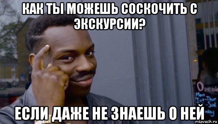 как ты можешь соскочить с экскурсии? если даже не знаешь о ней, Мем Не делай не будет