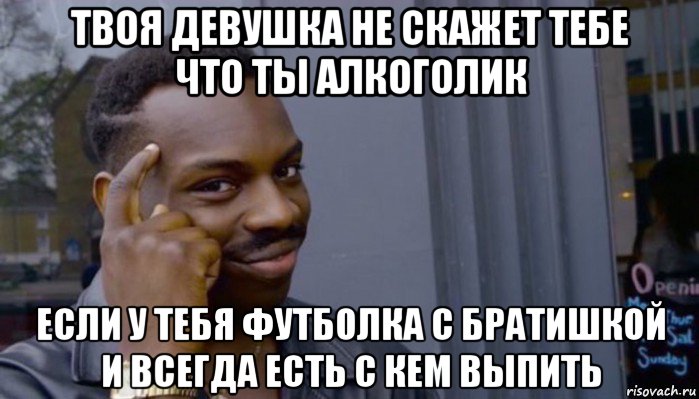 твоя девушка не скажет тебе что ты алкоголик если у тебя футболка с братишкой и всегда есть с кем выпить, Мем Не делай не будет