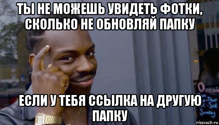 ты не можешь увидеть фотки, сколько не обновляй папку если у тебя ссылка на другую папку, Мем Не делай не будет