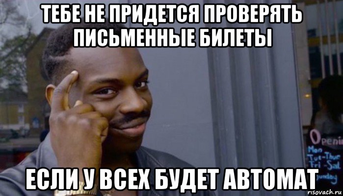 тебе не придется проверять письменные билеты если у всех будет автомат