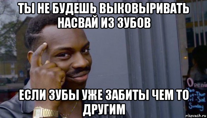 ты не будешь выковыривать насвай из зубов если зубы уже забиты чем то другим, Мем Не делай не будет