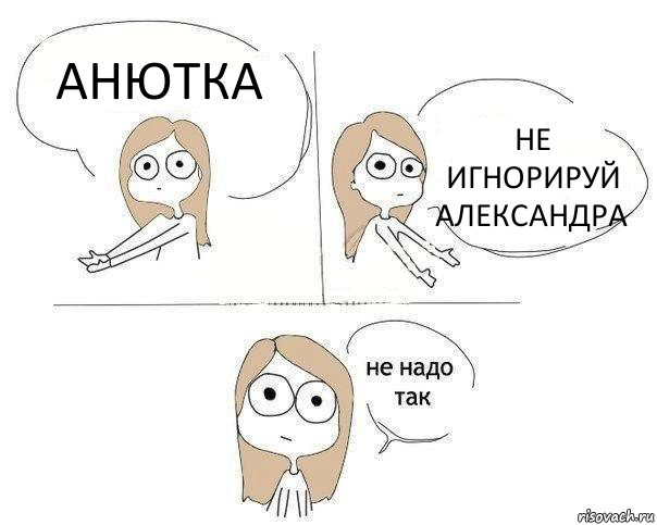 АНЮТКА НЕ ИГНОРИРУЙ АЛЕКСАНДРА