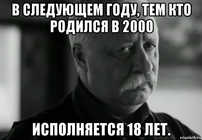 в следующем году, тем кто родился в 2000 исполняется 18 лет., Мем Не расстраивай Леонида Аркадьевича