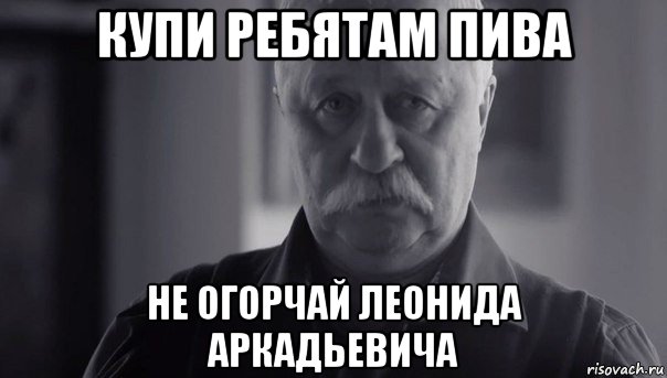 купи ребятам пива не огорчай леонида аркадьевича, Мем Не огорчай Леонида Аркадьевича