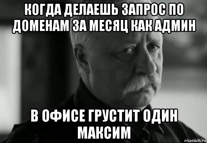 когда делаешь запрос по доменам за месяц как админ в офисе грустит один максим, Мем Не расстраивай Леонида Аркадьевича